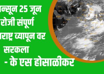 मान्सून 25 जून रोजी संपूर्ण महाराष्ट्र व्यापून वर सरकला – IMD चे हवामान तज्ञ होसाळीकर यांनी दिली Good News