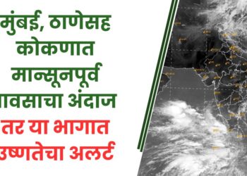 मुंबई, ठाणेसह कोकणात मान्सूनपूर्व पावसाचा अंदाज तर या भागात उष्णतेचा अलर्ट