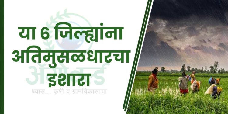 या 6 जिल्ह्यांना अतिमुसळधार पावसाचा इशारा