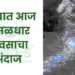 राज्यात आज मुसळधार पावसाचा अंदाज