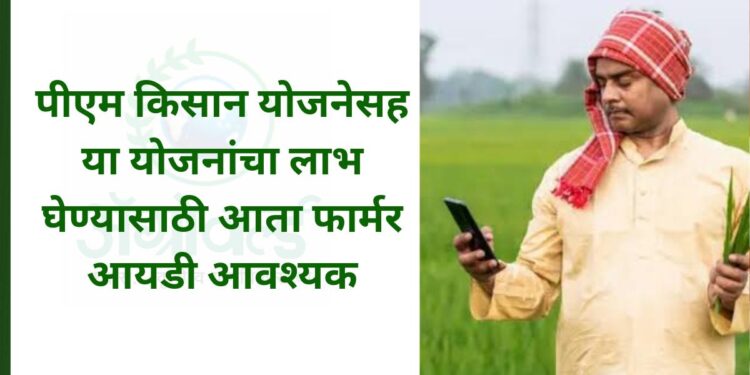 पीएम किसान योजनेसह या योजनांचा लाभ घेण्यासाठी आता फार्मर आयडी आवश्यक