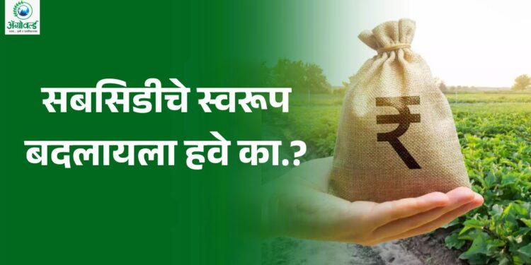 शेतकऱ्यांना सबसिडी हवीच; पण त्याचे स्वरूप बदलायला हवे का?